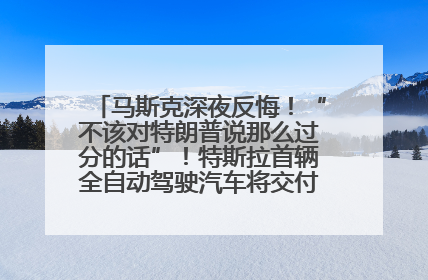 马斯克深夜反悔！“不该对特朗普说那么过分的话”！特斯拉首辆全自动驾驶汽车将交付，马斯克：将从生产线直接开向车主家中！公司股价大涨